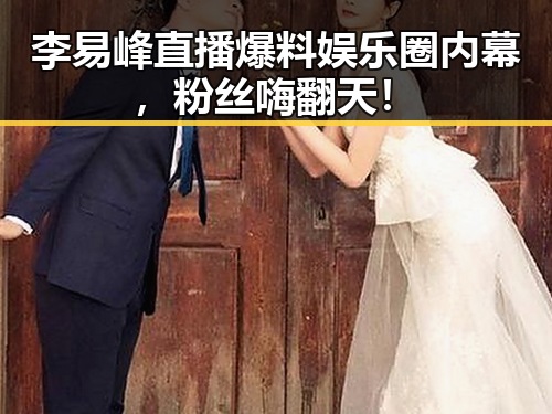 李易峰直播爆料娱乐圈内幕，粉丝嗨翻天！