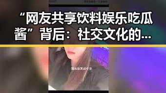 “网友共享饮料娱乐吃瓜酱”背后：社交文化的变迁与新娱乐生态的崛起