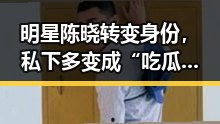 明星陈晓转变身份，私下多变成“吃瓜”高手引热议