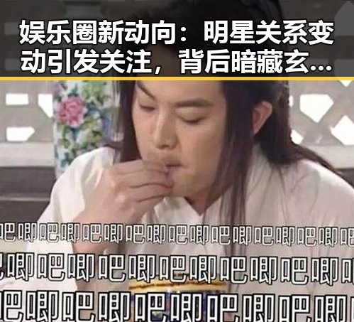 娱乐圈新动向：明星关系变动引发关注，背后暗藏玄机？