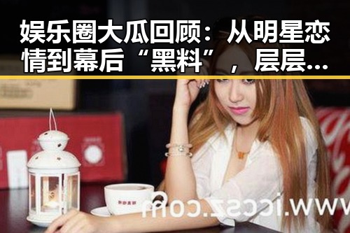 娱乐圈大瓜回顾：从明星恋情到幕后“黑料”，层层揭开真相