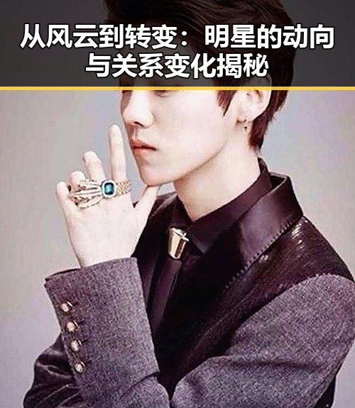 从风云到转变：明星的动向与关系变化揭秘