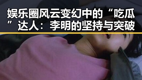 娱乐圈风云变幻中的“吃瓜”达人：李明的坚持与突破