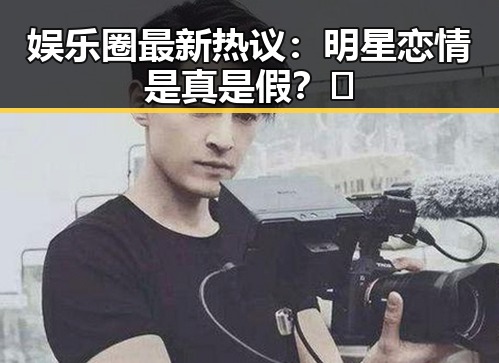 娱乐圈最新热议：明星恋情是真是假？🤔