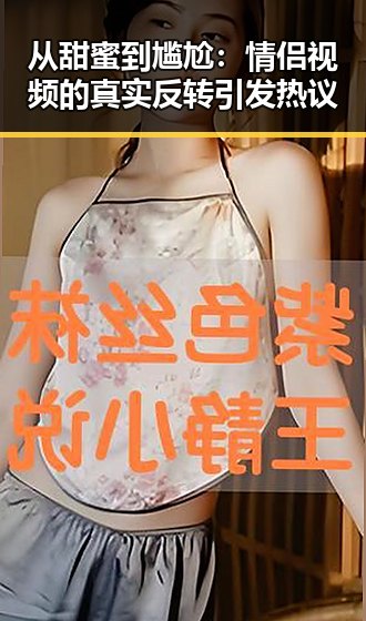从甜蜜到尴尬：情侣视频的真实反转引发热议